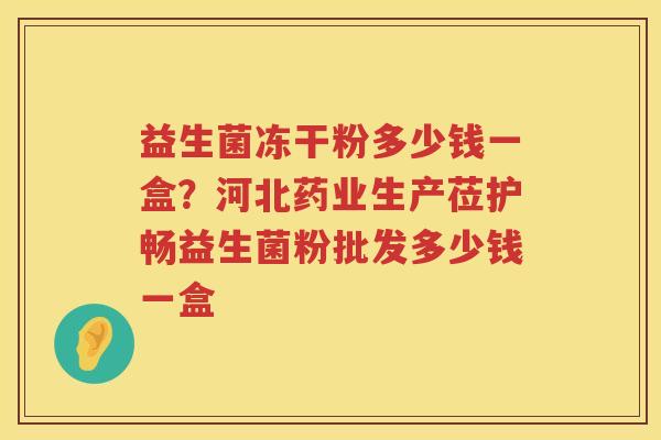 益生菌冻干粉多少钱一盒？河北药业生产莅护畅益生菌粉批发多少钱一盒