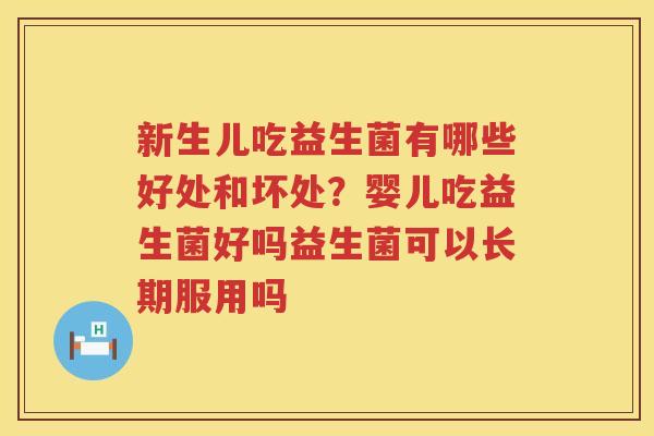 新生儿吃益生菌有哪些好处和坏处？婴儿吃益生菌好吗益生菌可以长期服用吗