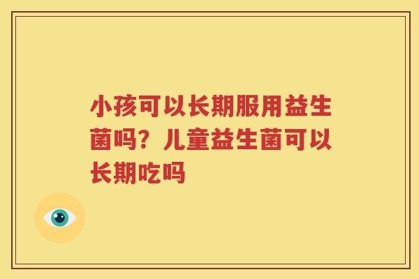 小孩可以长期服用益生菌吗？儿童益生菌可以长期吃吗
