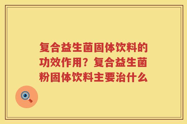 复合益生菌固体饮料的功效作用？复合益生菌粉固体饮料主要治什么