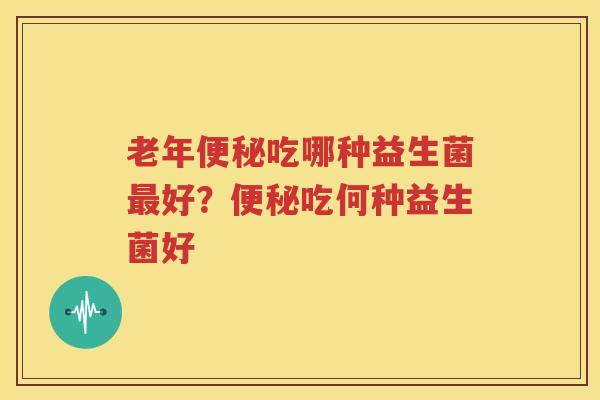 老年便秘吃哪种益生菌最好？便秘吃何种益生菌好