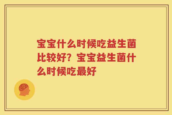 宝宝什么时候吃益生菌比较好？宝宝益生菌什么时候吃最好