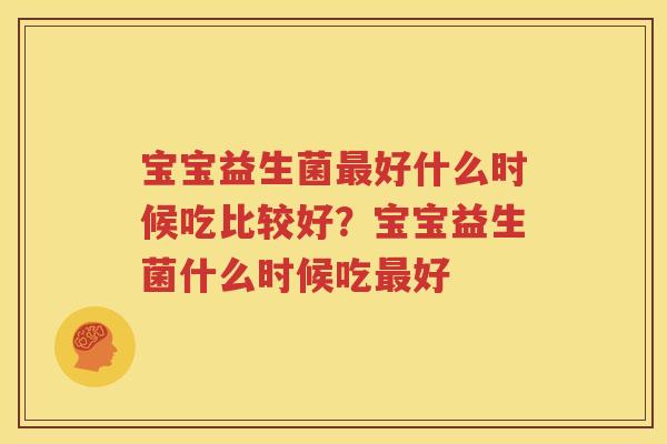 宝宝益生菌最好什么时候吃比较好？宝宝益生菌什么时候吃最好