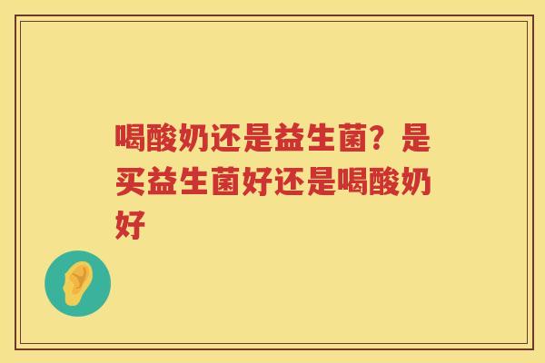 喝酸奶还是益生菌？是买益生菌好还是喝酸奶好