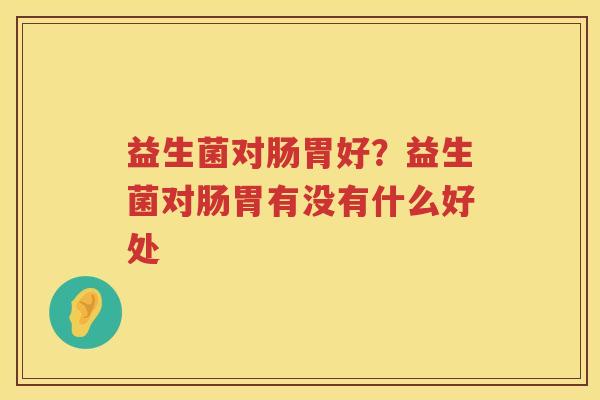 益生菌对肠胃好？益生菌对肠胃有没有什么好处