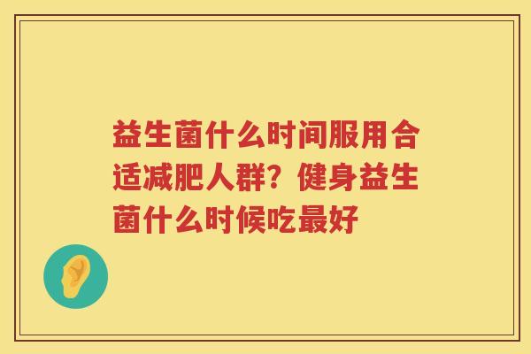 益生菌什么时间服用合适减肥人群？健身益生菌什么时候吃最好