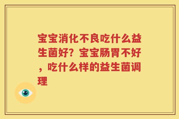 宝宝消化不良吃什么益生菌好？宝宝肠胃不好，吃什么样的益生菌调理
