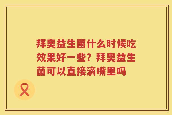 拜奥益生菌什么时候吃效果好一些？拜奥益生菌可以直接滴嘴里吗