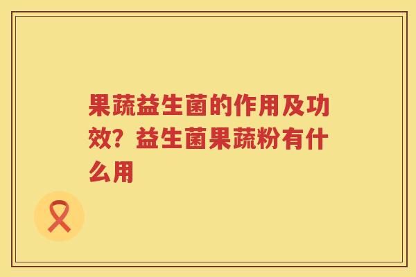 果蔬益生菌的作用及功效？益生菌果蔬粉有什么用