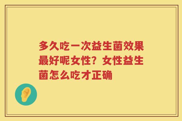 多久吃一次益生菌效果最好呢女性？女性益生菌怎么吃才正确