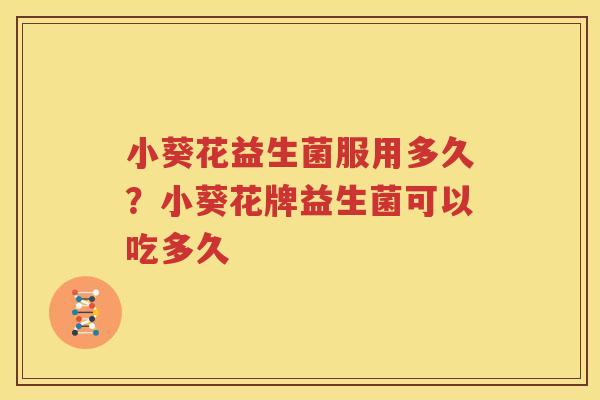 小葵花益生菌服用多久？小葵花牌益生菌可以吃多久