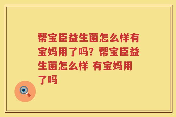 帮宝臣益生菌怎么样有宝妈用了吗？帮宝臣益生菌怎么样 有宝妈用了吗