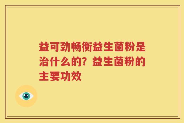 益可劲畅衡益生菌粉是治什么的？益生菌粉的主要功效