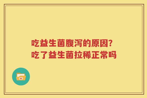 吃益生菌腹泻的原因？吃了益生菌拉稀正常吗