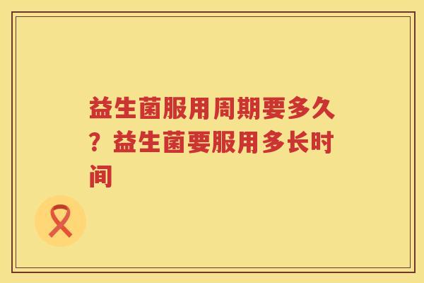 益生菌服用周期要多久？益生菌要服用多长时间