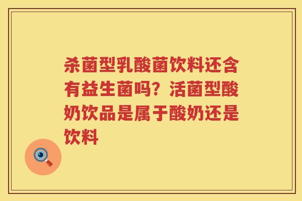 杀菌型乳酸菌饮料还含有益生菌吗？活菌型酸奶饮品是属于酸奶还是饮料