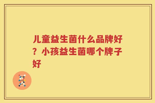 儿童益生菌什么品牌好？小孩益生菌哪个牌子好