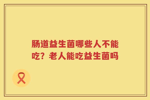 肠道益生菌哪些人不能吃？老人能吃益生菌吗