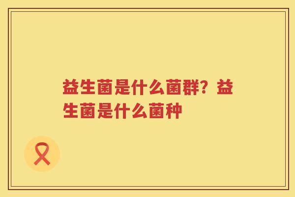 益生菌是什么菌群？益生菌是什么菌种