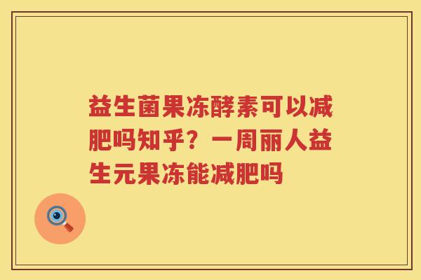 益生菌果冻酵素可以减肥吗知乎？一周丽人益生元果冻能减肥吗