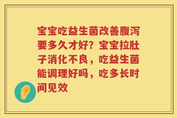 宝宝吃益生菌改善腹泻要多久才好？宝宝拉肚子消化不良，吃益生菌能调理好吗，吃多长时间见效
