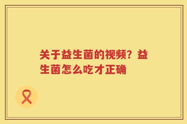 关于益生菌的视频？益生菌怎么吃才正确
