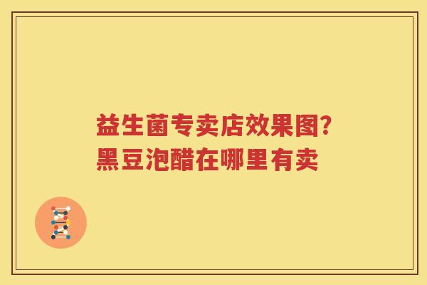 益生菌专卖店效果图？黑豆泡醋在哪里有卖
