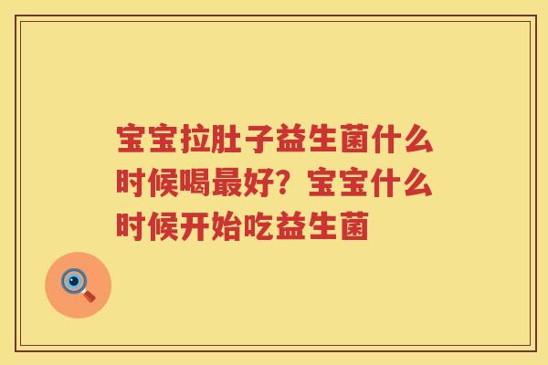 宝宝拉肚子益生菌什么时候喝最好？宝宝什么时候开始吃益生菌
