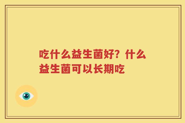 吃什么益生菌好？什么益生菌可以长期吃