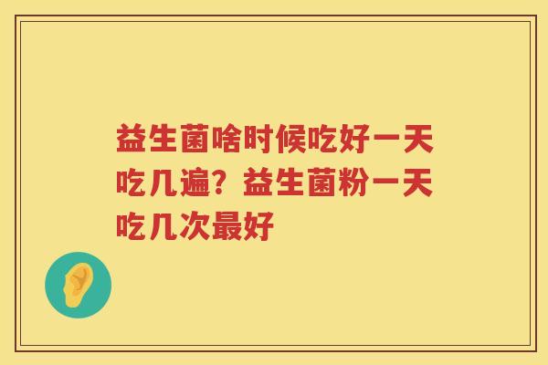 益生菌啥时候吃好一天吃几遍？益生菌粉一天吃几次最好