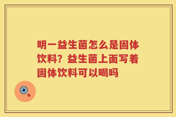 明一益生菌怎么是固体饮料？益生菌上面写着固体饮料可以喝吗