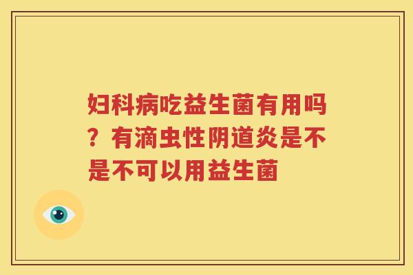 妇科病吃益生菌有用吗？有滴虫性阴道炎是不是不可以用益生菌
