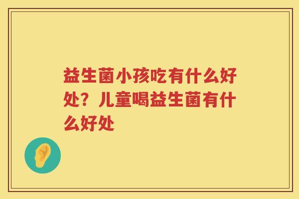 益生菌小孩吃有什么好处？儿童喝益生菌有什么好处