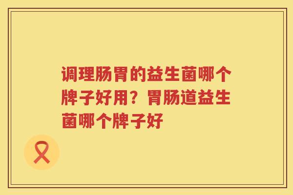 调理肠胃的益生菌哪个牌子好用？胃肠道益生菌哪个牌子好