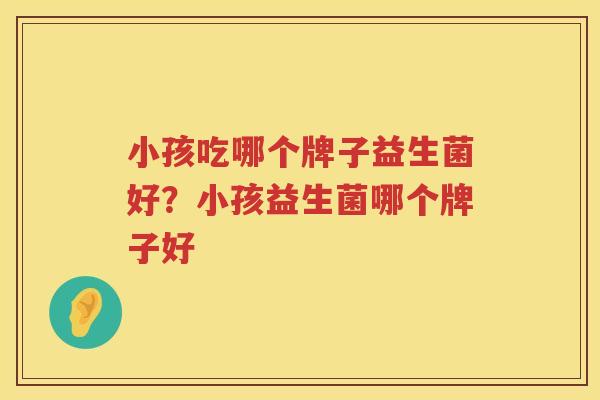 小孩吃哪个牌子益生菌好？小孩益生菌哪个牌子好
