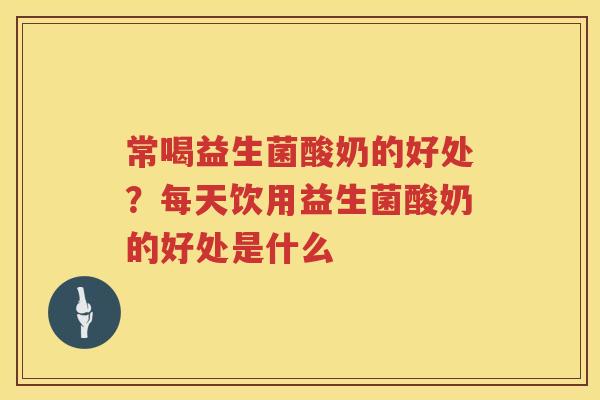 常喝益生菌酸奶的好处？每天饮用益生菌酸奶的好处是什么