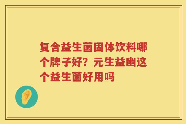 复合益生菌固体饮料哪个牌子好？元生益幽这个益生菌好用吗