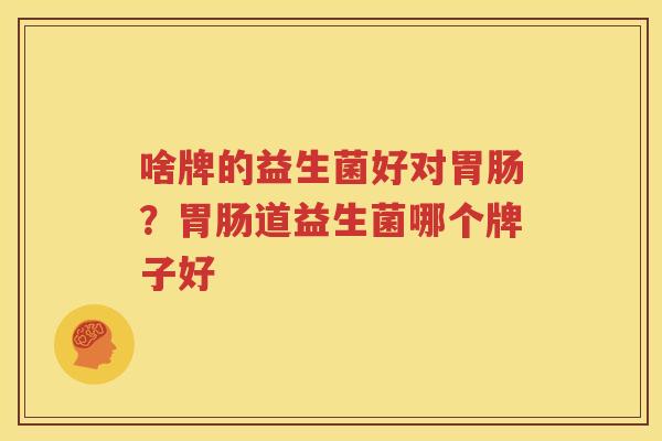 啥牌的益生菌好对胃肠？胃肠道益生菌哪个牌子好