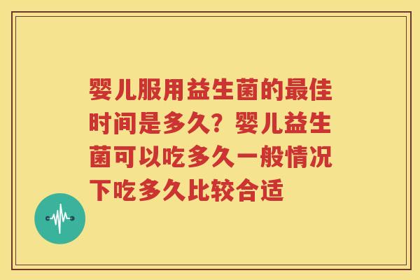 婴儿服用益生菌的最佳时间是多久？婴儿益生菌可以吃多久一般情况下吃多久比较合适