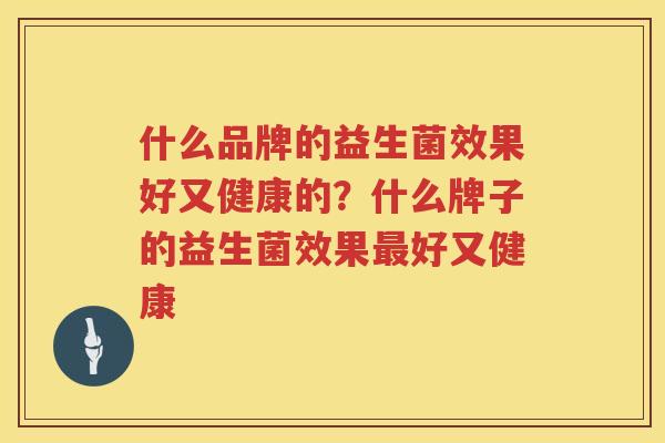 什么品牌的益生菌效果好又健康的？什么牌子的益生菌效果最好又健康