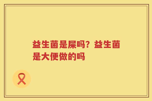 益生菌是屎吗？益生菌是大便做的吗
