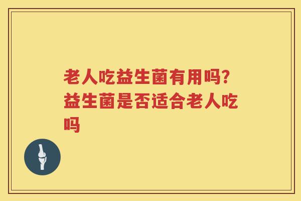 老人吃益生菌有用吗？益生菌是否适合老人吃吗