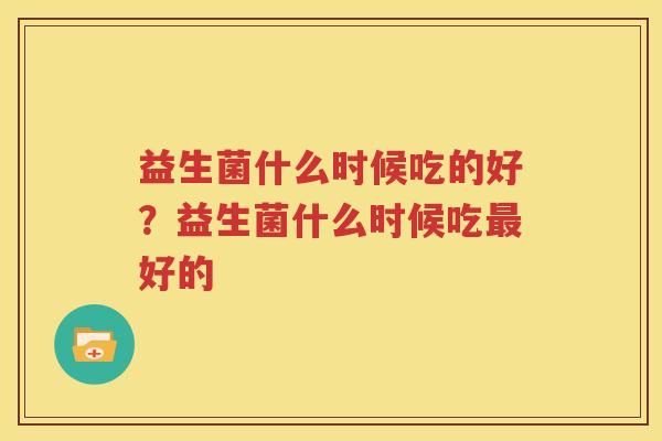 益生菌什么时候吃的好？益生菌什么时候吃最好的