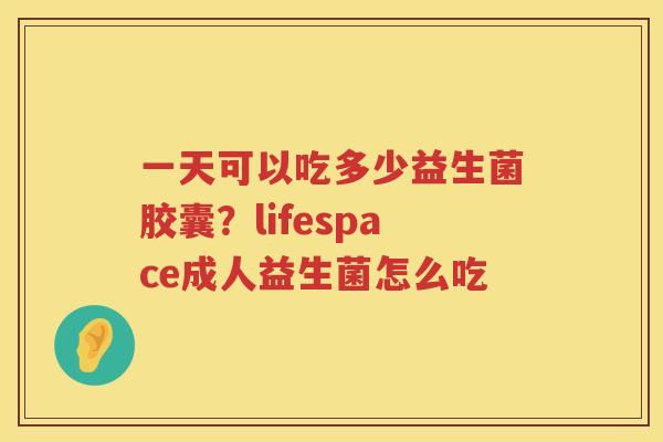 一天可以吃多少益生菌胶囊？lifespace成人益生菌怎么吃