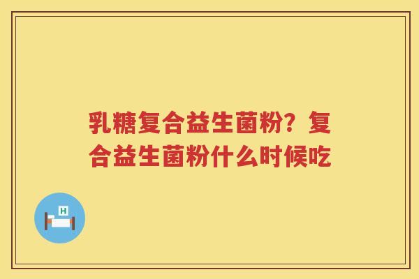 乳糖复合益生菌粉？复合益生菌粉什么时候吃