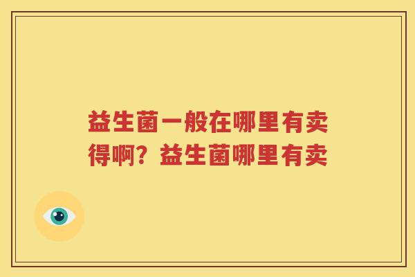 益生菌一般在哪里有卖得啊？益生菌哪里有卖