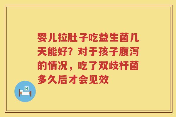 婴儿拉肚子吃益生菌几天能好？对于孩子腹泻的情况，吃了双歧杆菌多久后才会见效