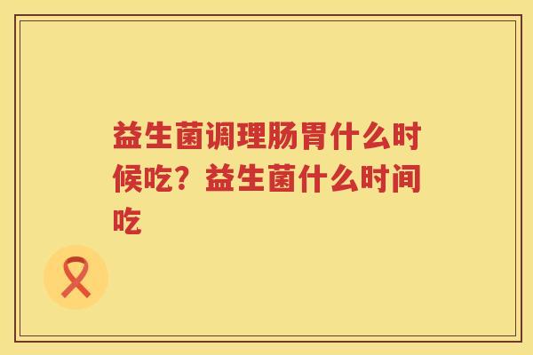 益生菌调理肠胃什么时候吃？益生菌什么时间吃