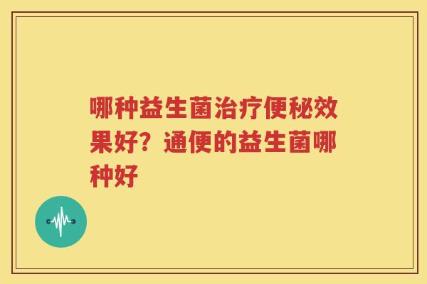 哪种益生菌治疗便秘效果好？通便的益生菌哪种好