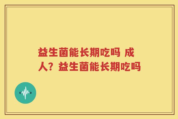 益生菌能长期吃吗 成人？益生菌能长期吃吗